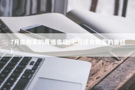 7月能搬家的黄道吉日(七月适合搬家的吉日)