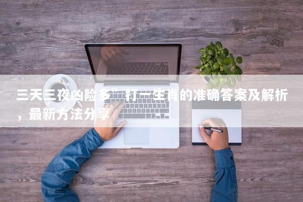 三天三夜凶险多”打一生肖的准确答案及解析，最新方法分享
