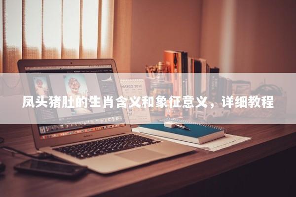 凤头猪肚的生肖含义和象征意义，详细教程