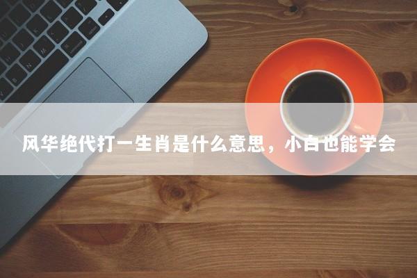 风华绝代打一生肖是什么意思，小白也能学会