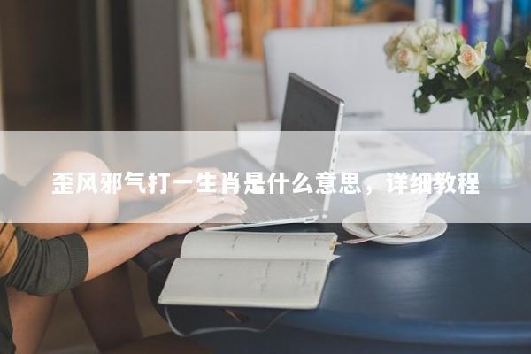 歪风邪气打一生肖是什么意思，详细教程
