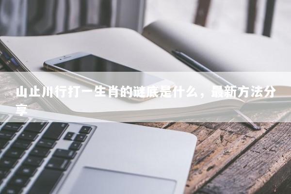 山止川行打一生肖的谜底是什么，最新方法分享