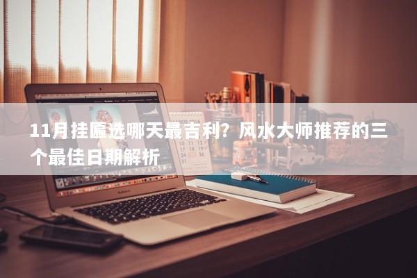 11月挂匾选哪天最吉利?风水大师推荐的三个最佳日期解析 11月挂匾选哪天最吉利?风水大师推荐的三个最佳日期解析