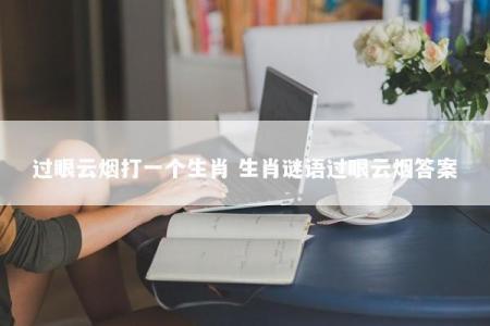 过眼云烟打一个生肖 生肖谜语过眼云烟答案