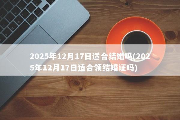 2025年12月17日适合结婚吗(2025年12月17日适合领结婚证吗)